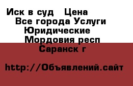 Иск в суд › Цена ­ 1 500 - Все города Услуги » Юридические   . Мордовия респ.,Саранск г.